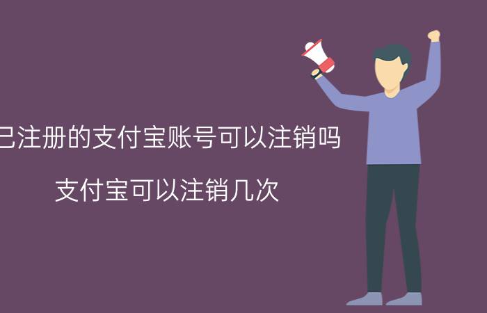 已注册的支付宝账号可以注销吗 支付宝可以注销几次？